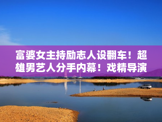 富婆女主持励志人设翻车！超雄男艺人分手内幕！戏精导演的跨国私生子！