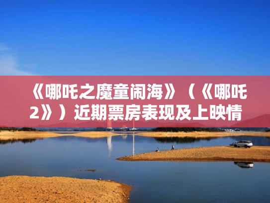 《哪吒之魔童闹海》（《哪吒2》）近期票房表现及上映情况