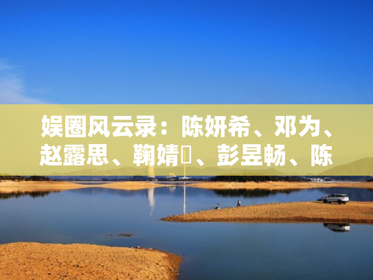娱圈风云录：陈妍希、邓为、赵露思、鞠婧祎、彭昱畅、陈星x、李小冉、赵丽颖、黄子韬、叶童
