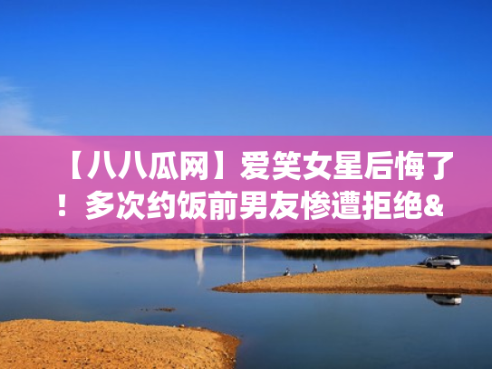 【八八瓜网】爱笑女星后悔了！多次约饭前男友惨遭拒绝"